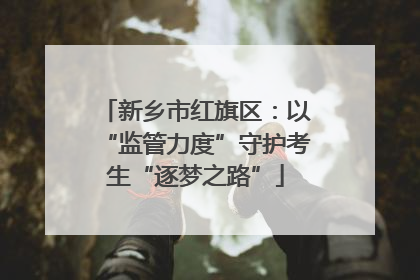 新乡市红旗区：以“监管力度”守护考生“逐梦之路”